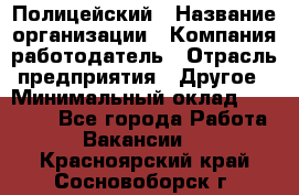 Полицейский › Название организации ­ Компания-работодатель › Отрасль предприятия ­ Другое › Минимальный оклад ­ 26 000 - Все города Работа » Вакансии   . Красноярский край,Сосновоборск г.